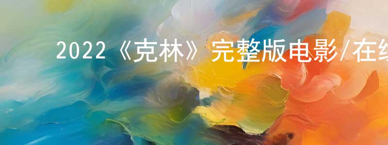 ﻿陈亚弟的网络影视资源,﻿2022《克林》完整版电影/在线观看/百度云-美剧天堂